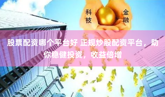 股票配资哪个平台好 正规炒股配资平台，助你稳健投资，收益倍增