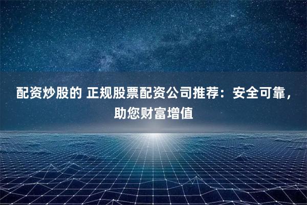 配资炒股的 正规股票配资公司推荐：安全可靠，助您财富增值