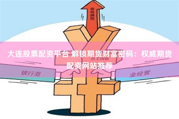 大连股票配资平台 解锁期货财富密码：权威期货配资网站推荐