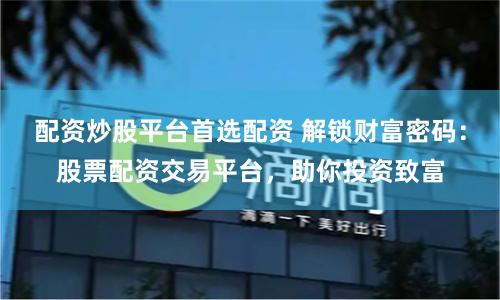 配资炒股平台首选配资 解锁财富密码：股票配资交易平台，助你投资致富