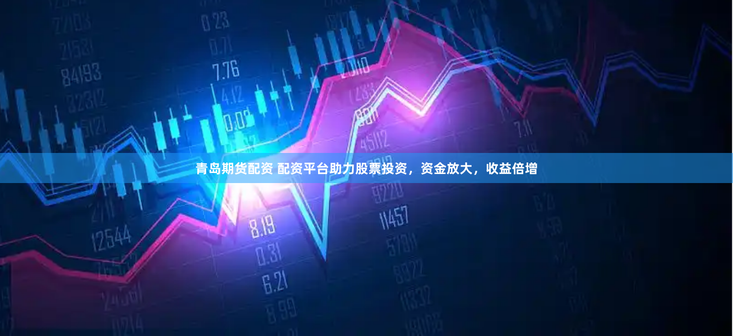 青岛期货配资 配资平台助力股票投资，资金放大，收益倍增