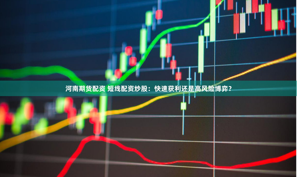 河南期货配资 短线配资炒股：快速获利还是高风险博弈？