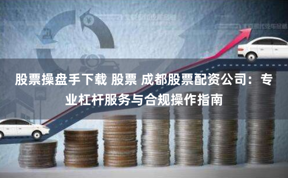 股票操盘手下载 股票 成都股票配资公司：专业杠杆服务与合规操作指南