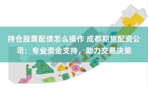 持仓股票配债怎么操作 成都期货配资公司：专业资金支持，助力交易决策