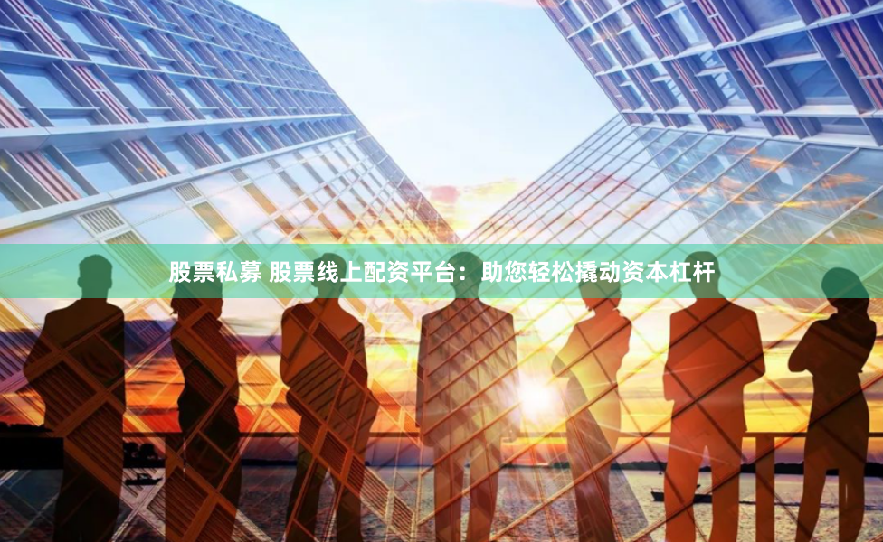 股票私募 股票线上配资平台：助您轻松撬动资本杠杆