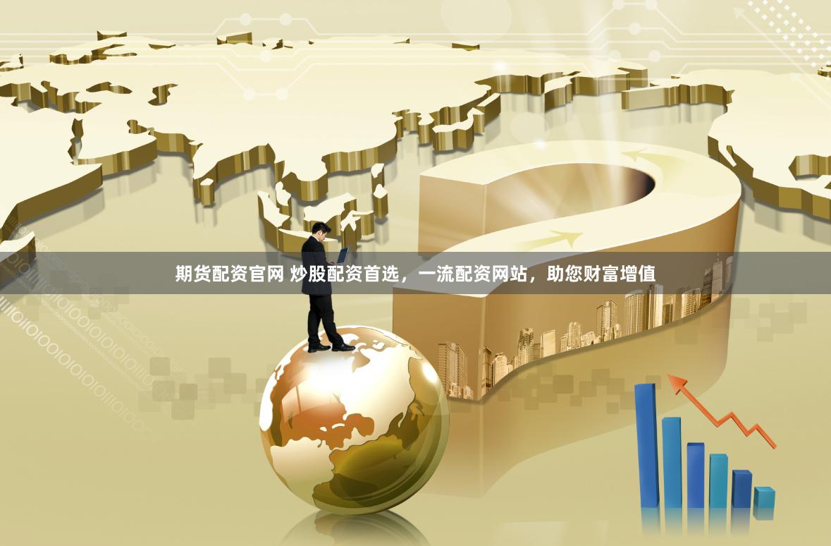 期货配资官网 炒股配资首选，一流配资网站，助您财富增值