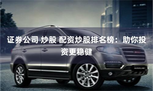 证券公司 炒股 配资炒股排名榜：助你投资更稳健