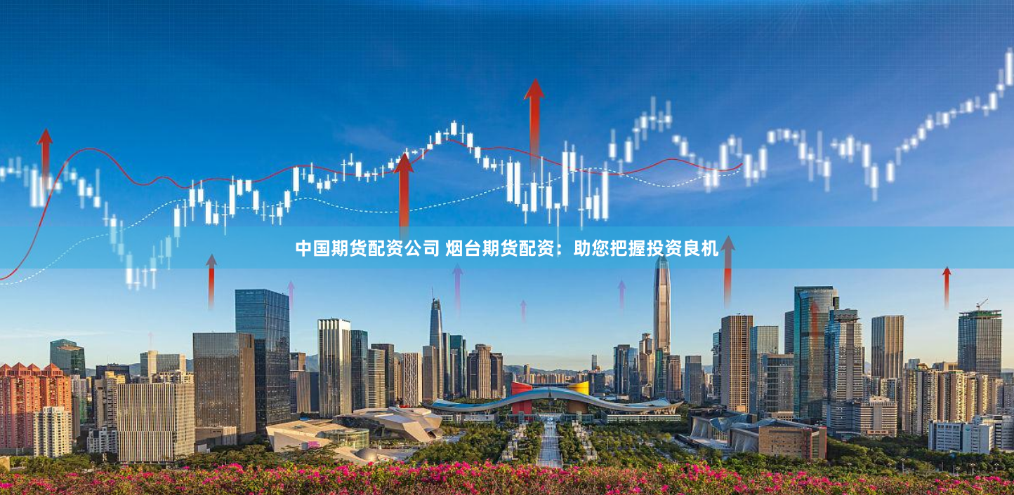 中国期货配资公司 烟台期货配资：助您把握投资良机