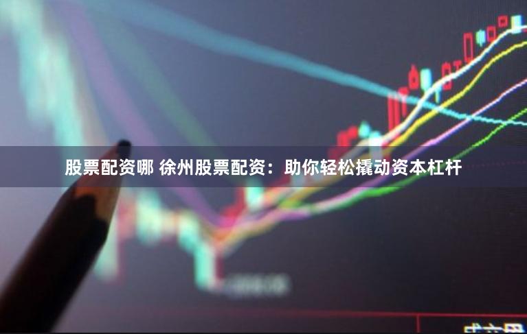 股票配资哪 徐州股票配资：助你轻松撬动资本杠杆
