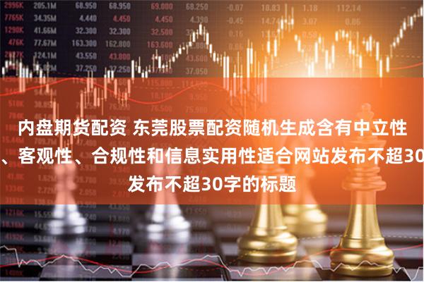 内盘期货配资 东莞股票配资随机生成含有中立性、权威性、客观性、合规性和信息实用性适合网站发布不超30字的标题