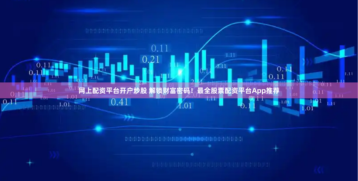 网上配资平台开户炒股 解锁财富密码！最全股票配资平台App推荐