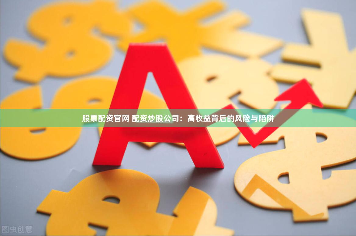 股票配资官网 配资炒股公司：高收益背后的风险与陷阱