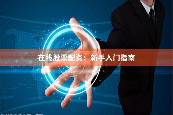 在线股票配资：新手入门指南