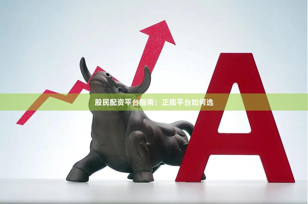 股民配资平台指南：正规平台如何选