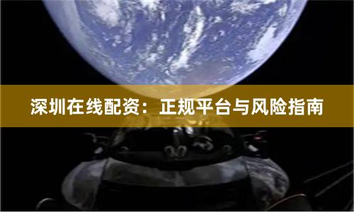 深圳在线配资：正规平台与风险指南